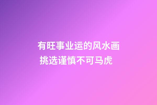 有旺事业运的风水画 挑选谨慎不可马虎